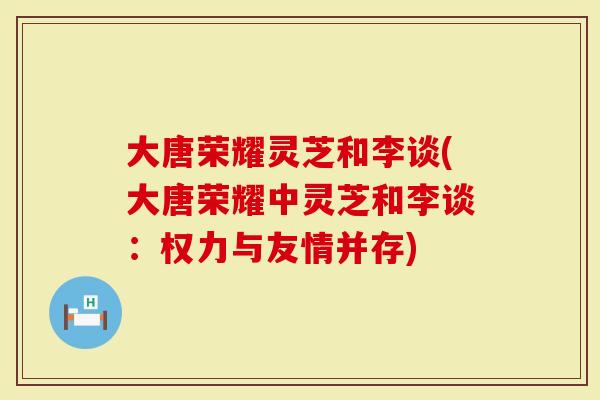 大唐荣耀灵芝和李谈(大唐荣耀中灵芝和李谈：权力与友情并存)