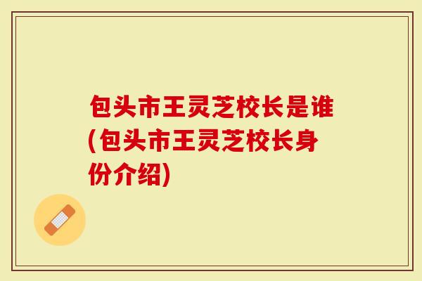 包头市王灵芝校长是谁(包头市王灵芝校长身份介绍)