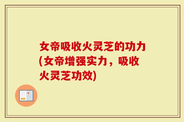 女帝吸收火灵芝的功力(女帝增强实力,吸收火灵芝功效)-第1张图片-灵芝大师 女帝吸收火灵芝的功力(女帝增强实力,吸收火灵芝功效)-第1张图片-灵芝大师