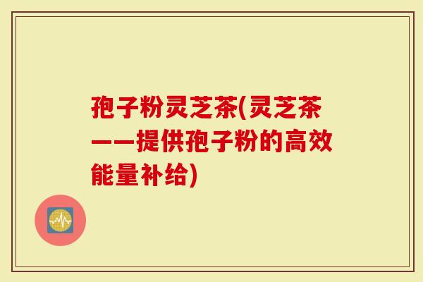 孢子粉灵芝茶(灵芝茶——提供孢子粉的高效能量补给)-第1张图片-灵芝大师 孢子粉灵芝茶(灵芝茶——提供孢子粉的高效能量补给)-第1张图片-灵芝大师