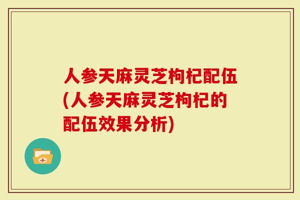 人参天麻灵芝枸杞配伍(人参天麻灵芝枸杞的配伍效果分析)