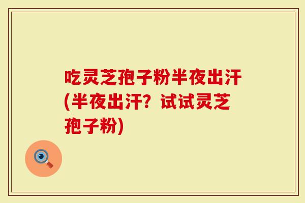 吃灵芝孢子粉半夜出汗(半夜出汗？试试灵芝孢子粉)