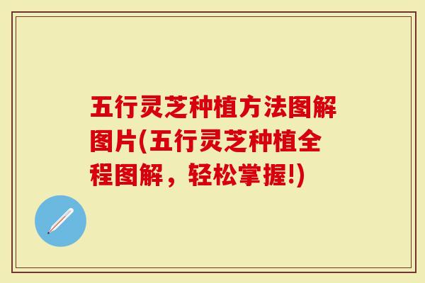 五行灵芝种植方法图解图片(五行灵芝种植全程图解，轻松掌握!)