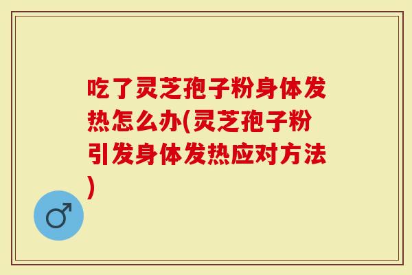 吃了灵芝孢子粉身体发热怎么办(灵芝孢子粉引发身体发热应对方法)-第1张图片-灵芝大师 吃了灵芝孢子粉身体发热怎么办(灵芝孢子粉引发身体发热应对方法)-第1张图片-灵芝大师
