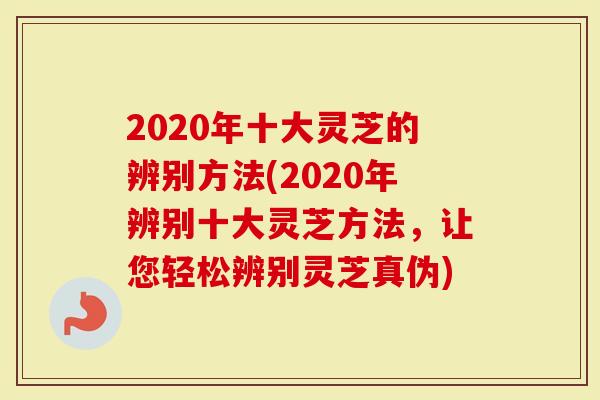 2020年十大灵芝的辨别方法(2020年辨别十大灵芝方法,让您轻松辨别灵芝真伪)-第1张图片-灵芝大师 2020年十大灵芝的辨别方法(2020年辨别十大灵芝方法,让您轻松辨别灵芝真伪)-第1张图片-灵芝大师