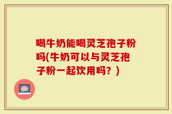 喝牛奶能喝灵芝孢子粉吗(牛奶可以与灵芝孢子粉一起饮用吗?)-第1张图片-灵芝大师 喝牛奶能喝灵芝孢子粉吗(牛奶可以与灵芝孢子粉一起饮用吗?)-第1张图片-灵芝大师
