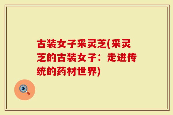古装女子采灵芝(采灵芝的古装女子：走进传统的药材世界)