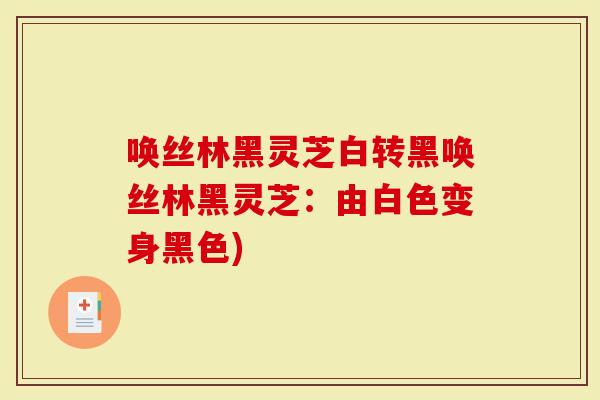 唤丝林黑灵芝白转黑唤丝林黑灵芝：由白色变身黑色)