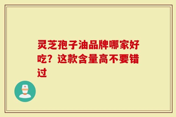 灵芝孢子油品牌哪家好吃？这款含量高不要错过