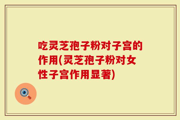 吃灵芝孢子粉对子宫的作用(灵芝孢子粉对女性子宫作用显著)