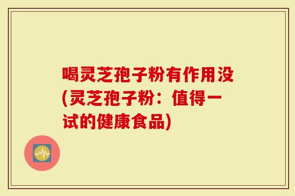 喝灵芝孢子粉有作用没(灵芝孢子粉：值得一试的健康食品)
