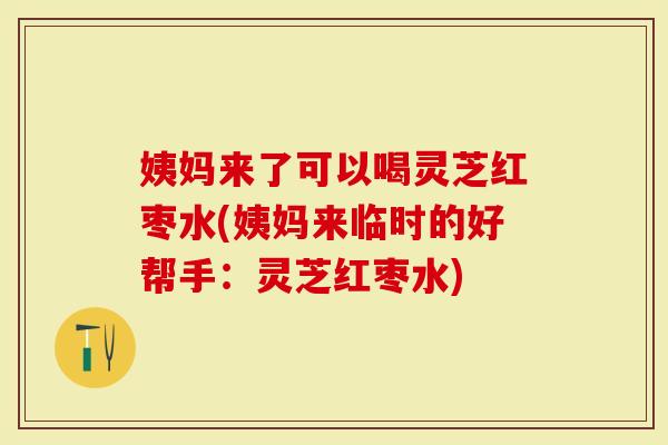 姨妈来了可以喝灵芝红枣水(姨妈来临时的好帮手:灵芝红枣水)-第1张图片-灵芝大师 姨妈来了可以喝灵芝红枣水(姨妈来临时的好帮手:灵芝红枣水)-第1张图片-灵芝大师