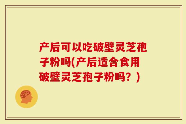 产后可以吃破壁灵芝孢子粉吗(产后适合食用破壁灵芝孢子粉吗?)-第1张图片-灵芝大师 产后可以吃破壁灵芝孢子粉吗(产后适合食用破壁灵芝孢子粉吗?)-第1张图片-灵芝大师