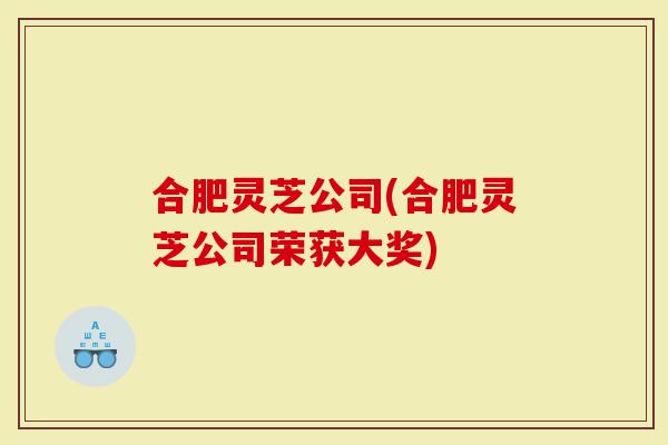 合肥灵芝公司(合肥灵芝公司荣获大奖)