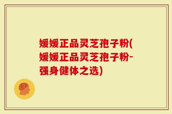 媛媛正品灵芝孢子粉(媛媛正品灵芝孢子粉-强身健体之选)