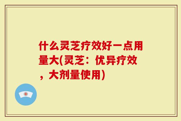 什么灵芝疗效好一点用量大(灵芝：优异疗效，大剂量使用)