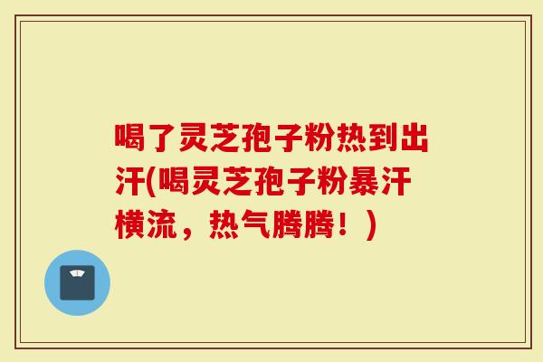 喝了灵芝孢子粉热到出汗(喝灵芝孢子粉暴汗横流，热气腾腾！)-第1张图片-灵芝大师