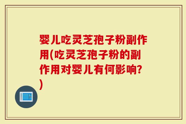 婴儿吃灵芝孢子粉副作用(吃灵芝孢子粉的副作用对婴儿有何影响？)