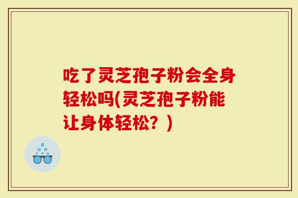 吃了灵芝孢子粉会全身轻松吗(灵芝孢子粉能让身体轻松?)-第1张图片-灵芝大师 吃了灵芝孢子粉会全身轻松吗(灵芝孢子粉能让身体轻松?)-第1张图片-灵芝大师