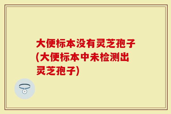 大便标本没有灵芝孢子(大便标本中未检测出灵芝孢子)