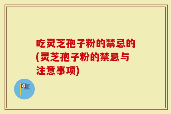 吃灵芝孢子粉的禁忌的(灵芝孢子粉的禁忌与注意事项)-第1张图片-灵芝大师 吃灵芝孢子粉的禁忌的(灵芝孢子粉的禁忌与注意事项)-第1张图片-灵芝大师