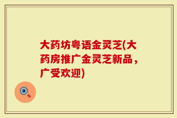 大药坊粤语金灵芝(大药房推广金灵芝新品，广受欢迎)