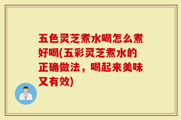 五色灵芝煮水喝怎么煮好喝(五彩灵芝煮水的正确做法，喝起来美味又有效)