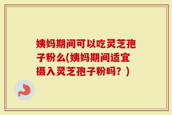 姨妈期间可以吃灵芝孢子粉么(姨妈期间适宜摄入灵芝孢子粉吗？)