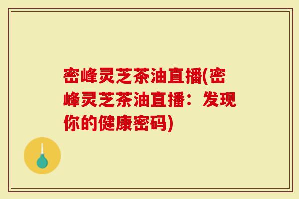 密峰灵芝茶油直播(密峰灵芝茶油直播：发现你的健康密码)