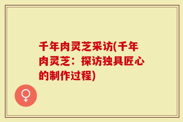 千年肉灵芝采访(千年肉灵芝：探访独具匠心的制作过程)