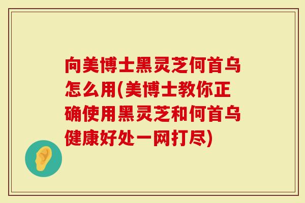 向美博士黑灵芝何首乌怎么用(美博士教你正确使用黑灵芝和何首乌健康好处一网打尽)