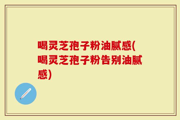 喝灵芝孢子粉油腻感(喝灵芝孢子粉告别油腻感)