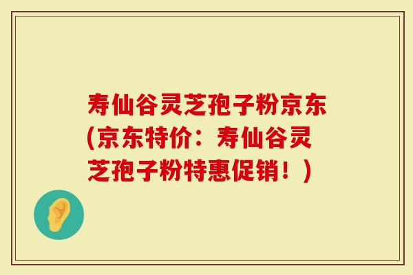 寿仙谷灵芝孢子粉京东(京东特价：寿仙谷灵芝孢子粉特惠促销！)