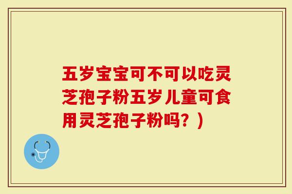 五岁宝宝可不可以吃灵芝孢子粉五岁儿童可食用灵芝孢子粉吗？)