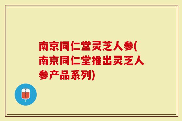 南京同仁堂灵芝人参(南京同仁堂推出灵芝人参产品系列)