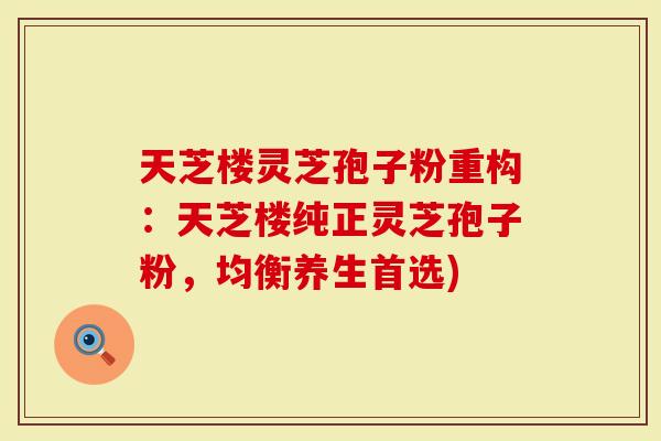 天芝楼灵芝孢子粉重构：天芝楼纯正灵芝孢子粉，均衡养生首选)