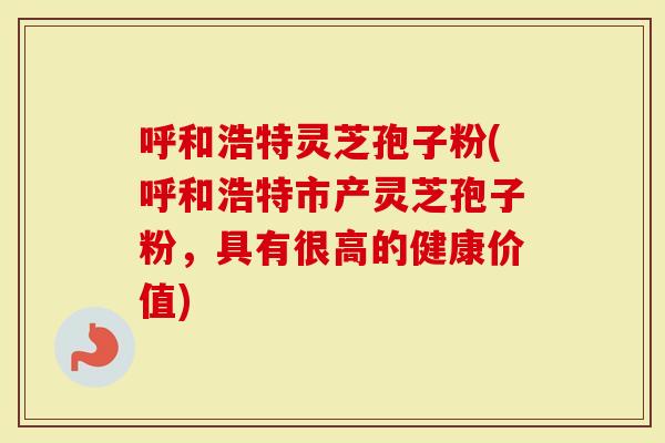 呼和浩特灵芝孢子粉(呼和浩特市产灵芝孢子粉，具有很高的健康价值)