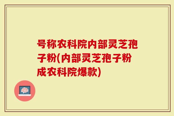 号称农科院内部灵芝孢子粉(内部灵芝孢子粉成农科院爆款)