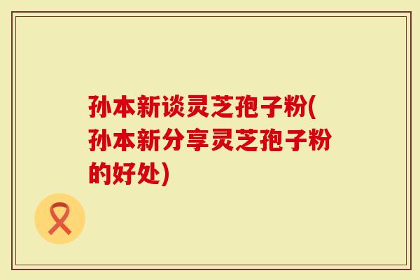 孙本新谈灵芝孢子粉(孙本新分享灵芝孢子粉的好处)-第1张图片-灵芝大师