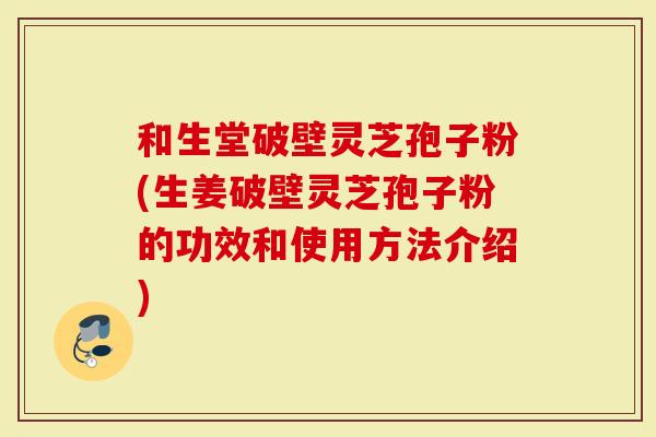 和生堂破壁灵芝孢子粉(生姜破壁灵芝孢子粉的功效和使用方法介绍)