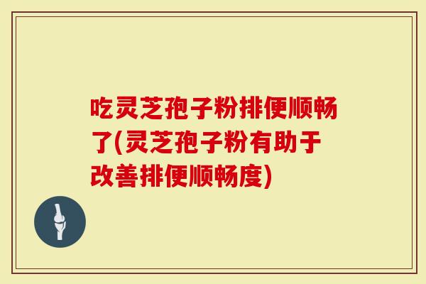 吃灵芝孢子粉排便顺畅了(灵芝孢子粉有助于改善排便顺畅度)