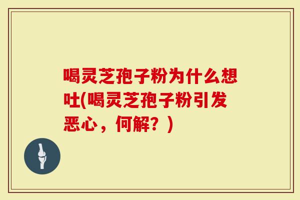 喝灵芝孢子粉为什么想吐(喝灵芝孢子粉引发恶心，何解？)
