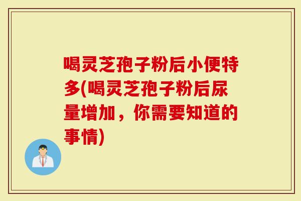 喝灵芝孢子粉后小便特多(喝灵芝孢子粉后尿量增加，你需要知道的事情)