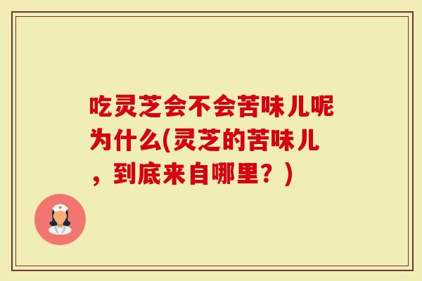 吃灵芝会不会苦味儿呢为什么(灵芝的苦味儿，到底来自哪里？)