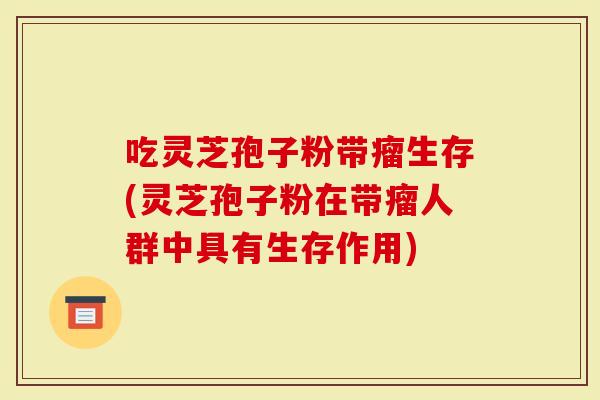 吃灵芝孢子粉带瘤生存(灵芝孢子粉在带瘤人群中具有生存作用)