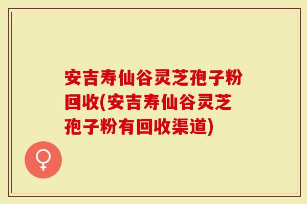 安吉寿仙谷灵芝孢子粉回收(安吉寿仙谷灵芝孢子粉有回收渠道)