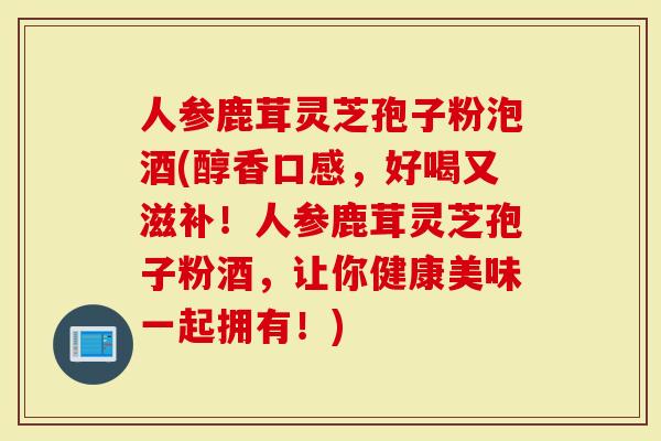 人参鹿茸灵芝孢子粉泡酒(醇香口感,好喝又滋补!人参鹿茸灵芝孢子粉酒,让你健康美味一起拥有!)-第1张图片-灵芝大师 人参鹿茸灵芝孢子粉泡酒(醇香口感,好喝又滋补!人参鹿茸灵芝孢子粉酒,让你健康美味一起拥有!)-第1张图片-灵芝大师