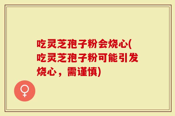 吃灵芝孢子粉会烧心(吃灵芝孢子粉可能引发烧心，需谨慎)