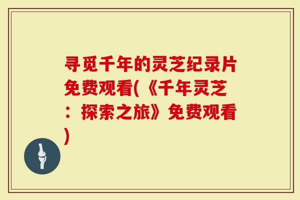 寻觅千年的灵芝纪录片免费观看(《千年灵芝：探索之旅》免费观看)