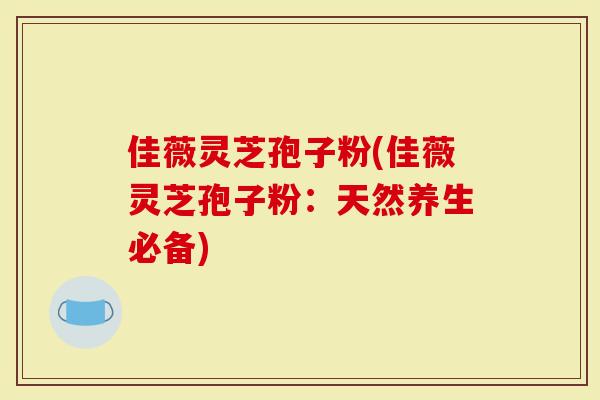 佳薇灵芝孢子粉(佳薇灵芝孢子粉：天然养生必备)